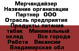 Мерчандайзер › Название организации ­ Партнер, ООО › Отрасль предприятия ­ Продукты питания, табак › Минимальный оклад ­ 1 - Все города Работа » Вакансии   . Владимирская обл.,Муромский р-н